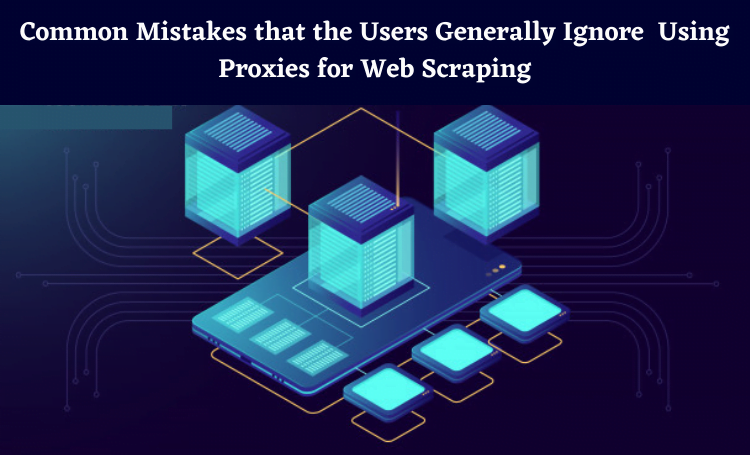 Common Mistakes that the Users Generally Ignore While Using Proxies for Web Scraping.