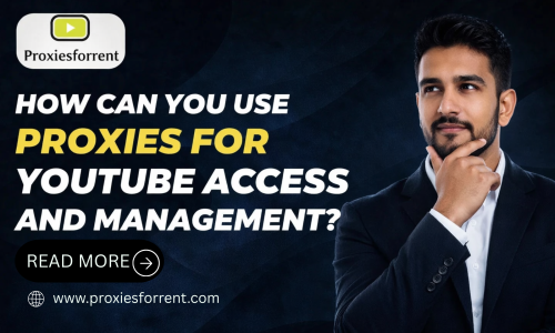 How Can You Use Proxies for YouTube Access and Management?