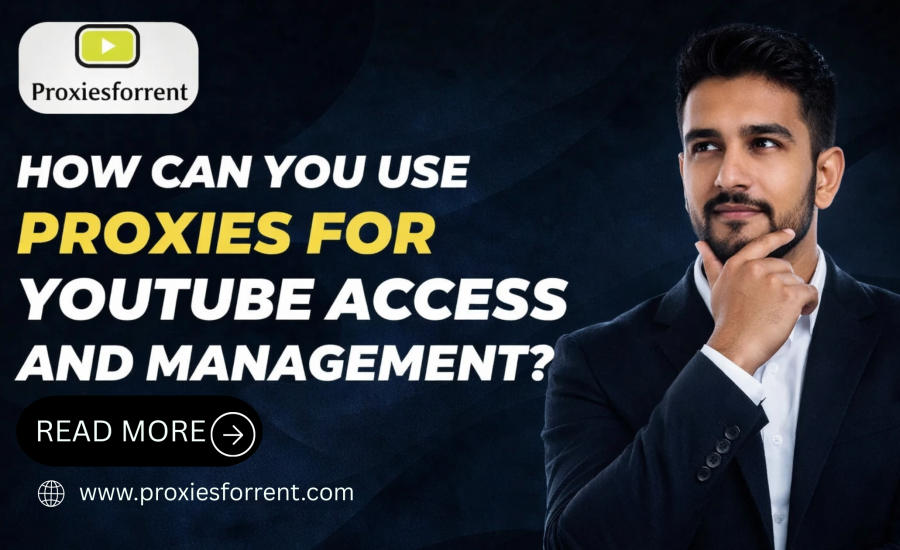 How Can You Use Proxies for YouTube Access and Management?