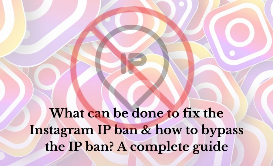 What can be done to fix the Instagram IP ban & How to bypass the IP ban? A complete guide