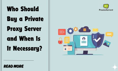 Who Should Buy a Private Proxy Server and When Is It Necessary?