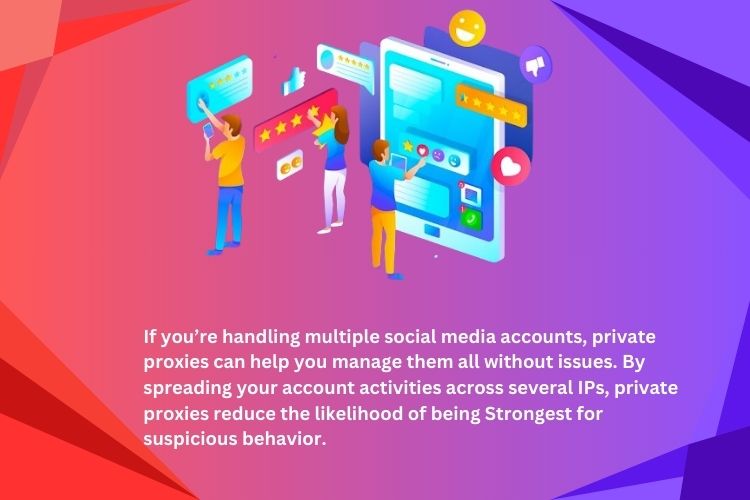 If you’re handling multiple social media accounts, private proxies can help you manage them all without issues.