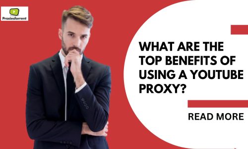 What Are the Top Benefits of Using a YouTube Proxy