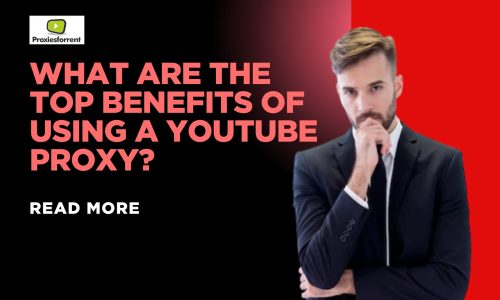 What Are the Top Benefits of Using a YouTube Proxy