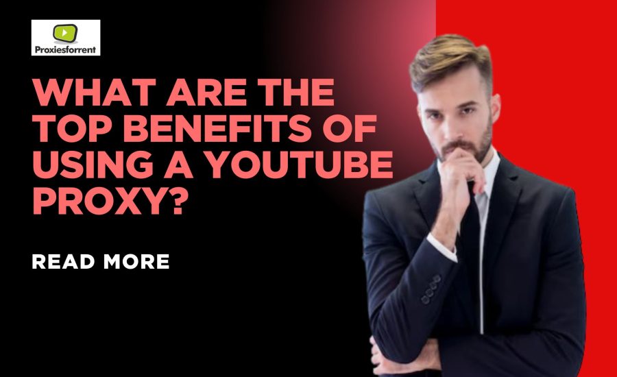 What Are the Top Benefits of Using a YouTube Proxy